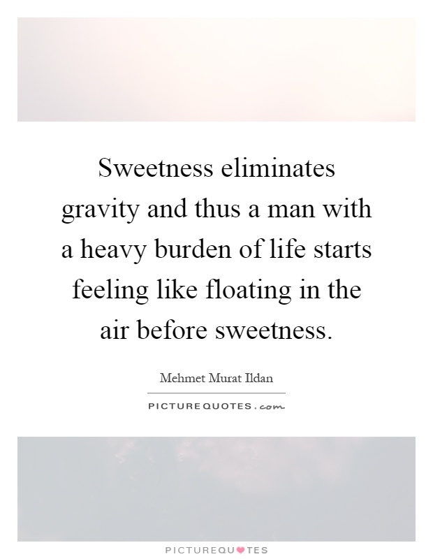 Sweetness eliminates gravity and thus a man with a heavy burden of life starts feeling like floating in the air before sweetness Picture Quote #1