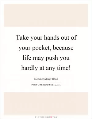 Take your hands out of your pocket, because life may push you hardly at any time! Picture Quote #1