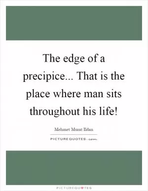 The edge of a precipice... That is the place where man sits throughout his life! Picture Quote #1