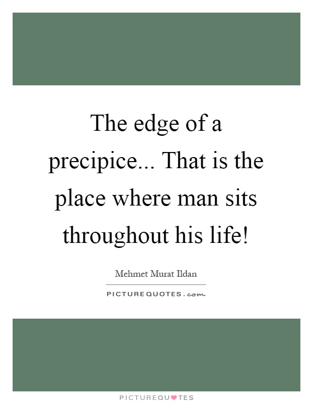 The edge of a precipice... That is the place where man sits throughout his life! Picture Quote #1