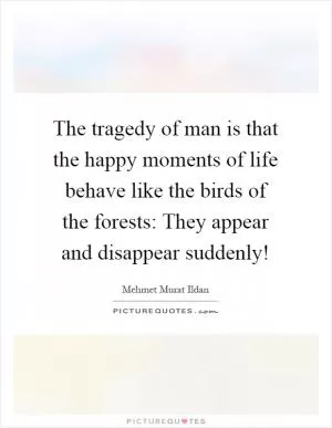 The tragedy of man is that the happy moments of life behave like the birds of the forests: They appear and disappear suddenly! Picture Quote #1