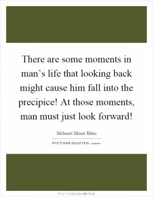 There are some moments in man’s life that looking back might cause him fall into the precipice! At those moments, man must just look forward! Picture Quote #1