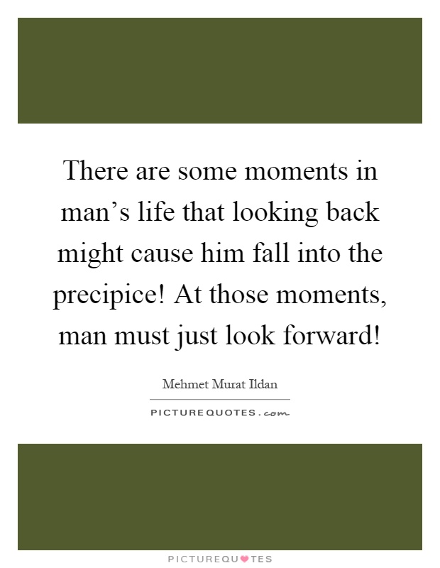 There are some moments in man's life that looking back might cause him fall into the precipice! At those moments, man must just look forward! Picture Quote #1