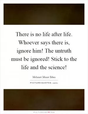 There is no life after life. Whoever says there is, ignore him! The untruth must be ignored! Stick to the life and the science! Picture Quote #1