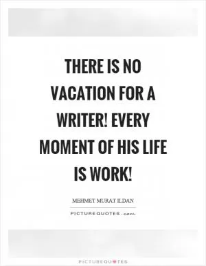 There is no vacation for a writer! Every moment of his life is work! Picture Quote #1