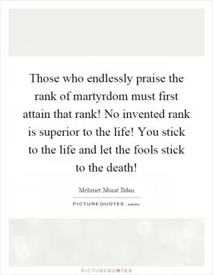 Those who endlessly praise the rank of martyrdom must first attain that rank! No invented rank is superior to the life! You stick to the life and let the fools stick to the death! Picture Quote #1