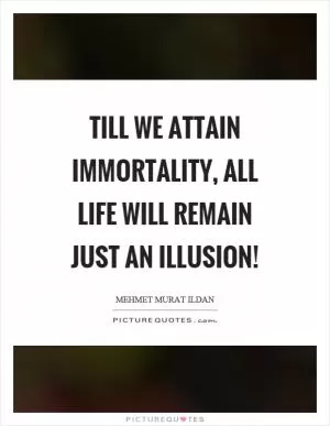Till we attain immortality, all life will remain just an illusion! Picture Quote #1