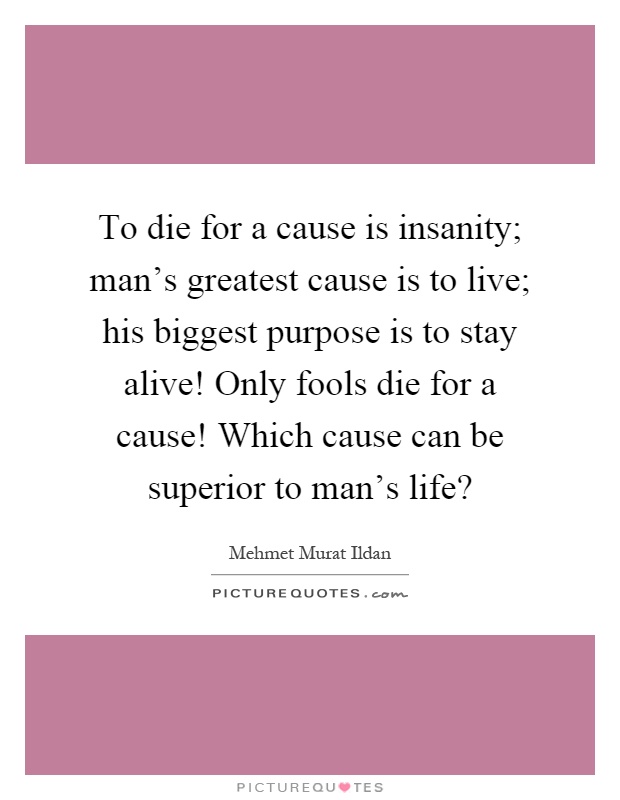 To die for a cause is insanity; man's greatest cause is to live; his biggest purpose is to stay alive! Only fools die for a cause! Which cause can be superior to man's life? Picture Quote #1