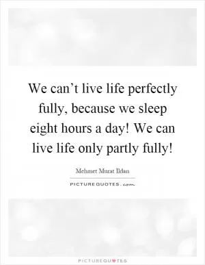 We can’t live life perfectly fully, because we sleep eight hours a day! We can live life only partly fully! Picture Quote #1