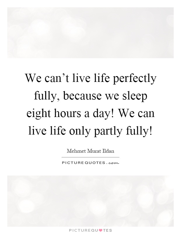 We can't live life perfectly fully, because we sleep eight hours a day! We can live life only partly fully! Picture Quote #1