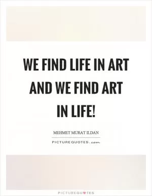 We find life in art and we find art in life! Picture Quote #1