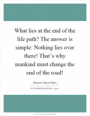 What lies at the end of the life path? The answer is simple: Nothing lies over there! That’s why mankind must change the end of the road! Picture Quote #1