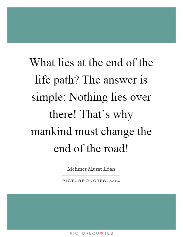 What lies at the end of the life path? The answer is simple: Nothing lies over there! That's why mankind must change the end of the road! Picture Quote #1