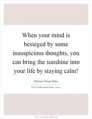 When your mind is besieged by some inauspicious thoughts, you can bring the sunshine into your life by staying calm! Picture Quote #1