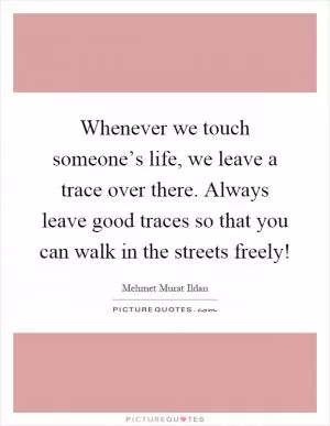 Whenever we touch someone’s life, we leave a trace over there. Always leave good traces so that you can walk in the streets freely! Picture Quote #1