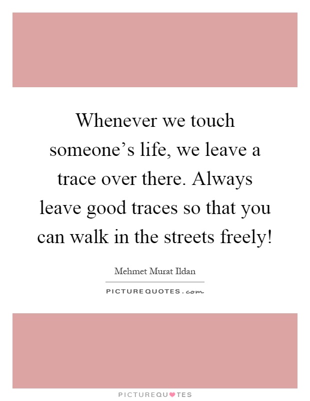 Whenever we touch someone's life, we leave a trace over there. Always leave good traces so that you can walk in the streets freely! Picture Quote #1