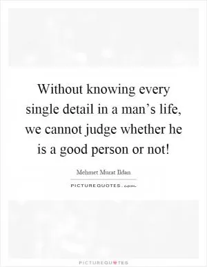 Without knowing every single detail in a man’s life, we cannot judge whether he is a good person or not! Picture Quote #1