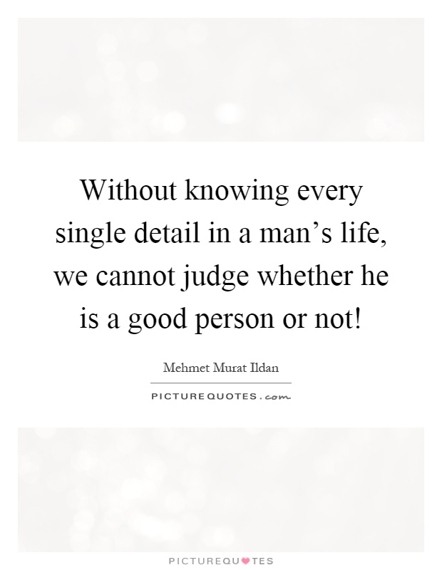 Without knowing every single detail in a man's life, we cannot judge whether he is a good person or not! Picture Quote #1