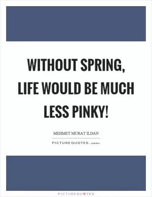 Without spring, life would be much less pinky! Picture Quote #1