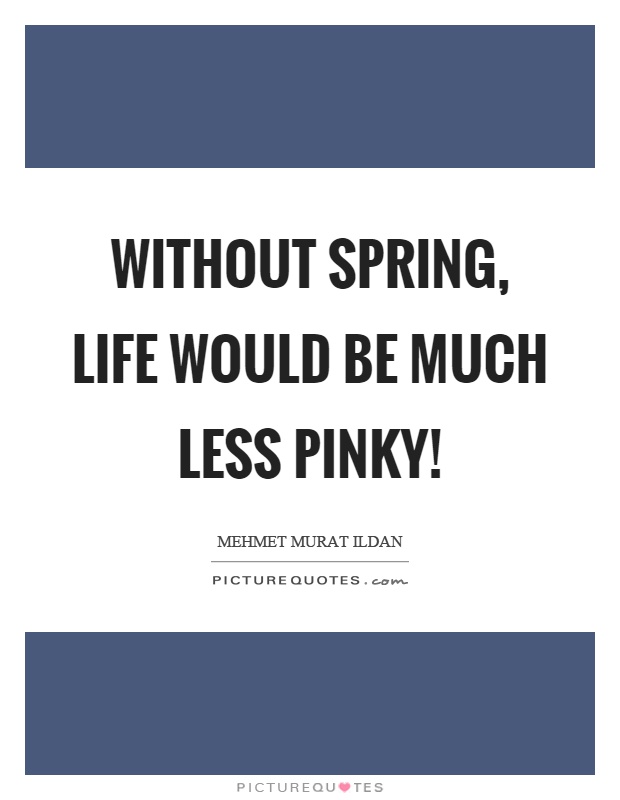 Without spring, life would be much less pinky! Picture Quote #1