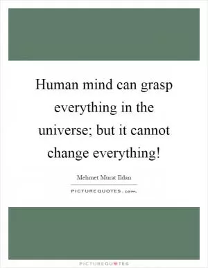 Human mind can grasp everything in the universe; but it cannot change everything! Picture Quote #1