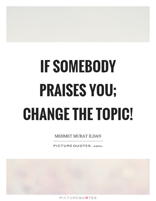 If somebody praises you; change the topic! Picture Quote #1