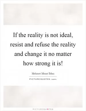 If the reality is not ideal, resist and refuse the reality and change it no matter how strong it is! Picture Quote #1