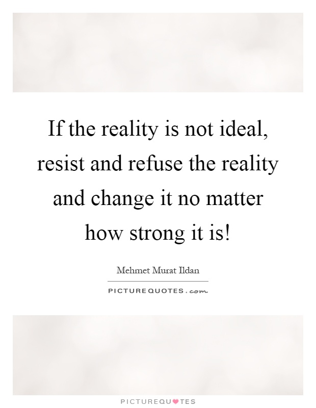 If the reality is not ideal, resist and refuse the reality and change it no matter how strong it is! Picture Quote #1