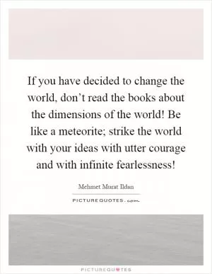 If you have decided to change the world, don’t read the books about the dimensions of the world! Be like a meteorite; strike the world with your ideas with utter courage and with infinite fearlessness! Picture Quote #1