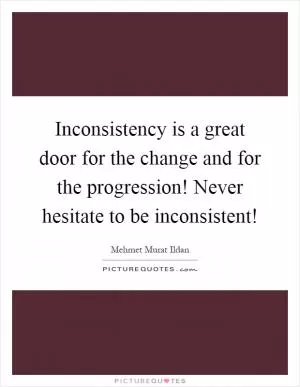 Inconsistency is a great door for the change and for the progression! Never hesitate to be inconsistent! Picture Quote #1