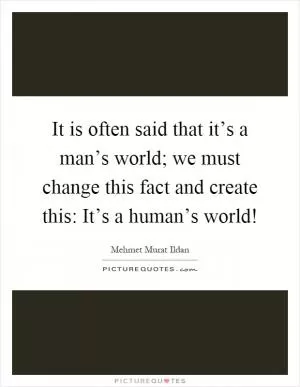 It is often said that it’s a man’s world; we must change this fact and create this: It’s a human’s world! Picture Quote #1