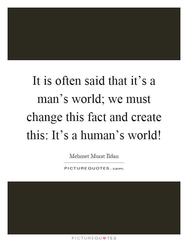 It is often said that it's a man's world; we must change this fact and create this: It's a human's world! Picture Quote #1