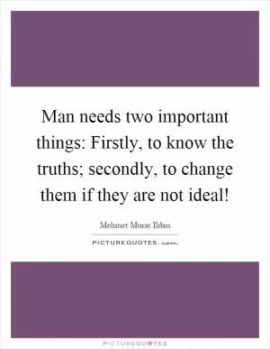 Man needs two important things: Firstly, to know the truths; secondly, to change them if they are not ideal! Picture Quote #1