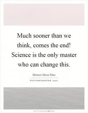 Much sooner than we think, comes the end! Science is the only master who can change this Picture Quote #1