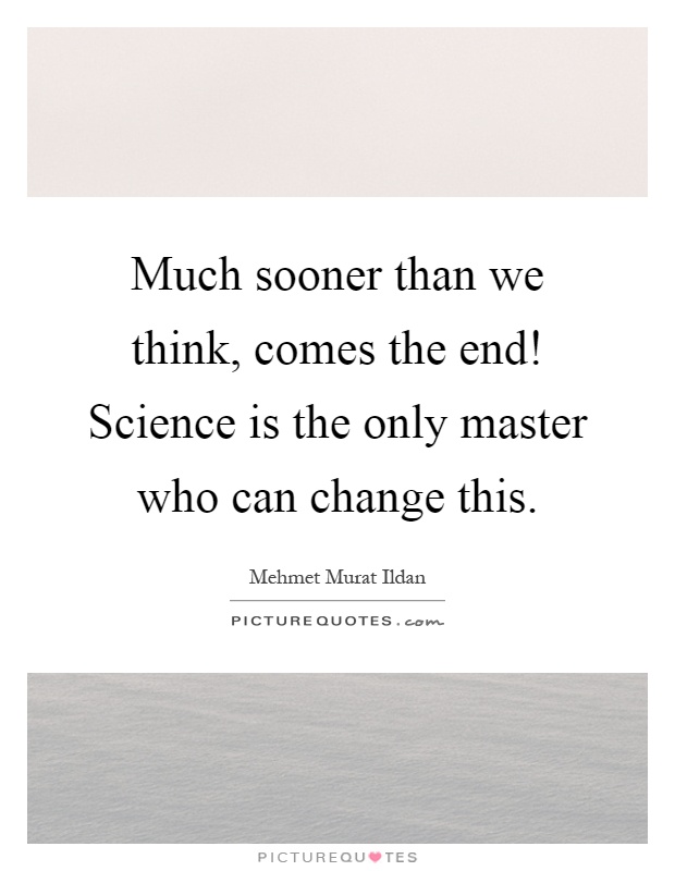 Much sooner than we think, comes the end! Science is the only master who can change this Picture Quote #1