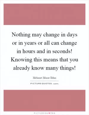 Nothing may change in days or in years or all can change in hours and in seconds! Knowing this means that you already know many things! Picture Quote #1