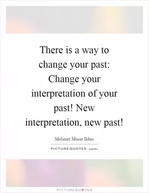 There is a way to change your past: Change your interpretation of your past! New interpretation, new past! Picture Quote #1