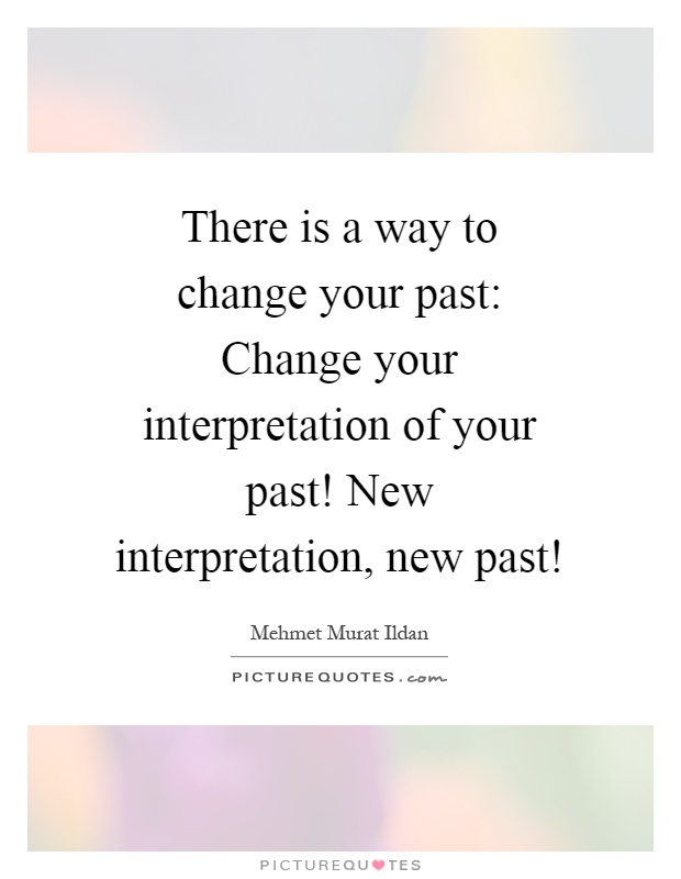 There is a way to change your past: Change your interpretation of your past! New interpretation, new past! Picture Quote #1