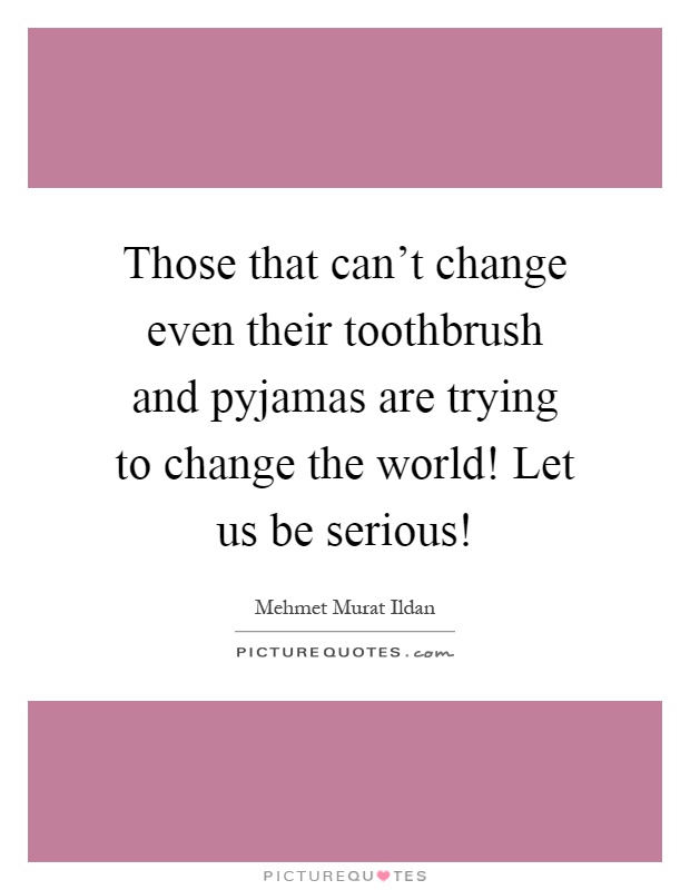 Those that can't change even their toothbrush and pyjamas are trying to change the world! Let us be serious! Picture Quote #1