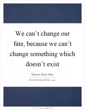 We can’t change our fate, because we can’t change something which doesn’t exist Picture Quote #1