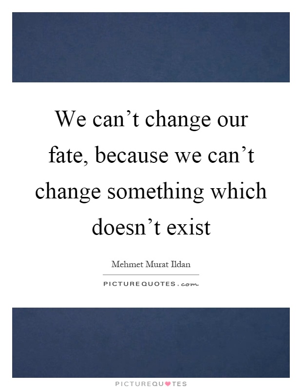We can't change our fate, because we can't change something which doesn't exist Picture Quote #1
