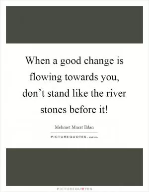 When a good change is flowing towards you, don’t stand like the river stones before it! Picture Quote #1
