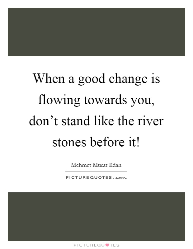 When a good change is flowing towards you, don't stand like the river stones before it! Picture Quote #1
