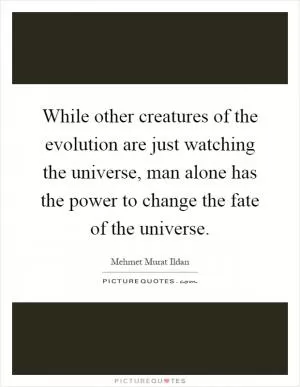 While other creatures of the evolution are just watching the universe, man alone has the power to change the fate of the universe Picture Quote #1
