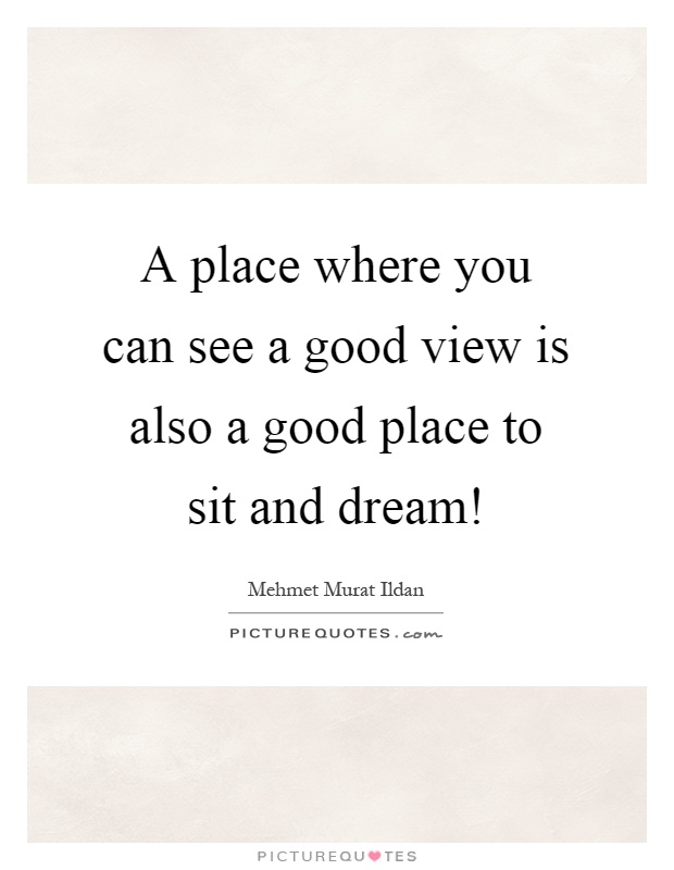 A place where you can see a good view is also a good place to sit and dream! Picture Quote #1