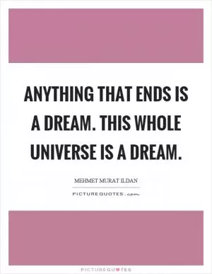 Anything that ends is a dream. This whole universe is a dream Picture Quote #1