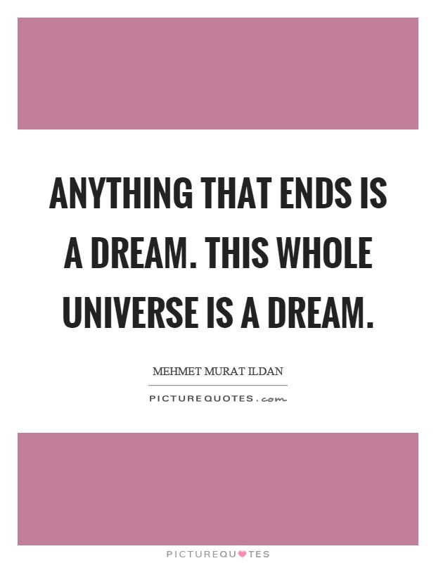 Anything that ends is a dream. This whole universe is a dream Picture Quote #1