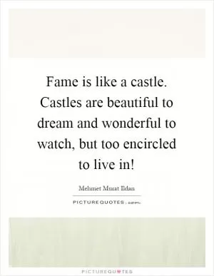 Fame is like a castle. Castles are beautiful to dream and wonderful to watch, but too encircled to live in! Picture Quote #1