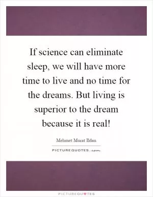 If science can eliminate sleep, we will have more time to live and no time for the dreams. But living is superior to the dream because it is real! Picture Quote #1