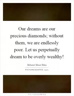 Our dreams are our precious diamonds; without them, we are endlessly poor. Let us perpetually dream to be overly wealthy! Picture Quote #1